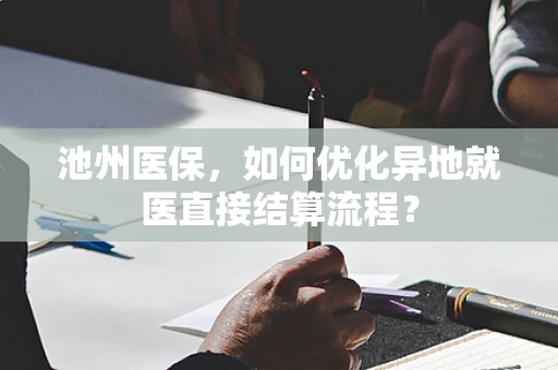 池州医保，如何优化异地就医直接结算流程？