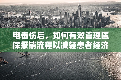 电击伤后，如何有效管理医保报销流程以减轻患者经济负担？