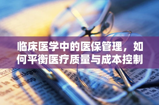 临床医学中的医保管理，如何平衡医疗质量与成本控制？