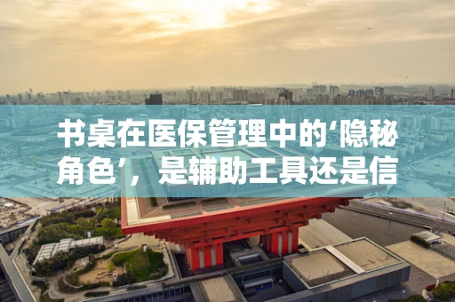 书桌在医保管理中的‘隐秘角色’，是辅助工具还是信息枢纽？