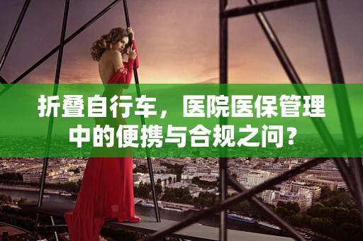 折叠自行车，医院医保管理中的便携与合规之问？