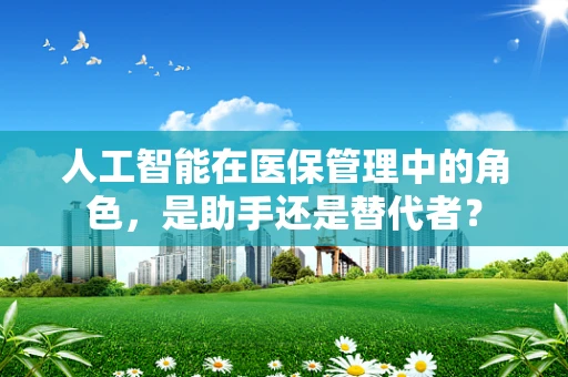人工智能在医保管理中的角色，是助手还是替代者？