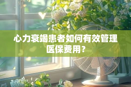 心力衰竭患者如何有效管理医保费用？