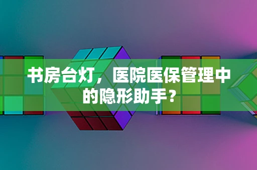 书房台灯，医院医保管理中的隐形助手？