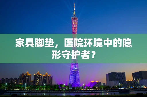 家具脚垫，医院环境中的隐形守护者？