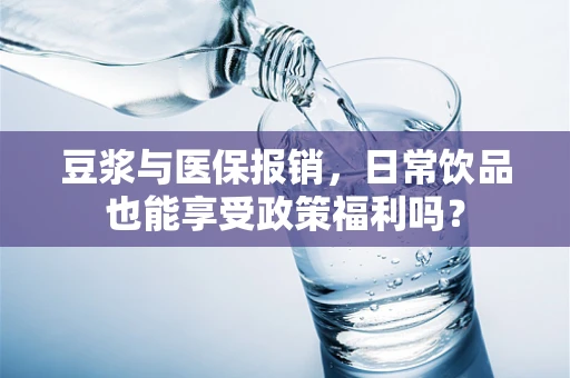 豆浆与医保报销，日常饮品也能享受政策福利吗？