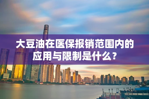 大豆油在医保报销范围内的应用与限制是什么？