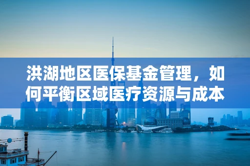 洪湖地区医保基金管理，如何平衡区域医疗资源与成本控制？
