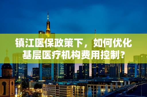 镇江医保政策下，如何优化基层医疗机构费用控制？