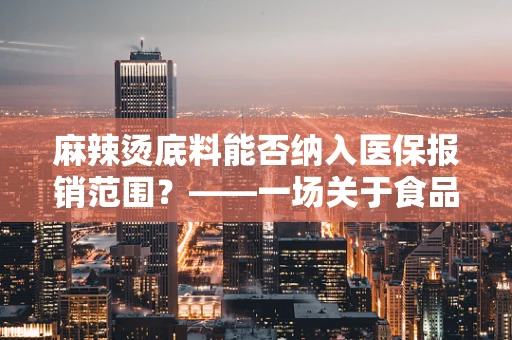 麻辣烫底料能否纳入医保报销范围？——一场关于食品与医疗的跨界探讨