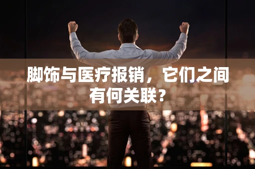脚饰与医疗报销，它们之间有何关联？
