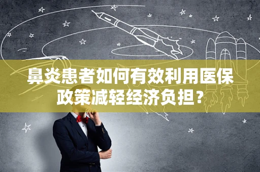 鼻炎患者如何有效利用医保政策减轻经济负担？