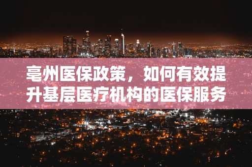亳州医保政策，如何有效提升基层医疗机构的医保服务水平？