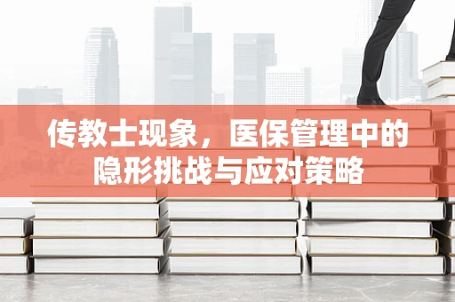 传教士现象，医保管理中的隐形挑战与应对策略