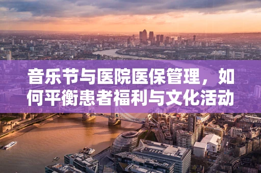 音乐节与医院医保管理，如何平衡患者福利与文化活动？