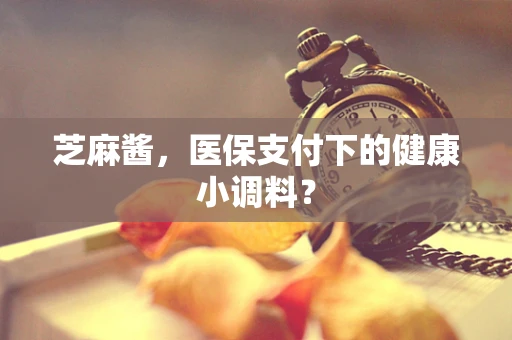 芝麻酱，医保支付下的健康小调料？