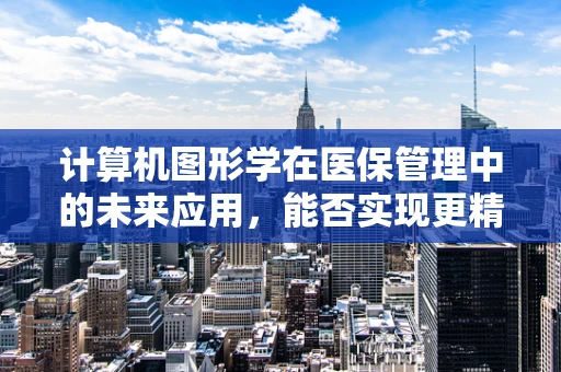 计算机图形学在医保管理中的未来应用，能否实现更精准的医疗费用分析？