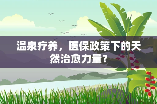 温泉疗养，医保政策下的天然治愈力量？