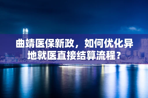 曲靖医保新政，如何优化异地就医直接结算流程？