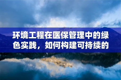 环境工程在医保管理中的绿色实践，如何构建可持续的医疗废物处理系统？