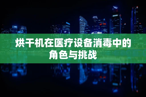 烘干机在医疗设备消毒中的角色与挑战