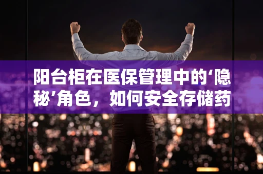 阳台柜在医保管理中的‘隐秘’角色，如何安全存储药品？