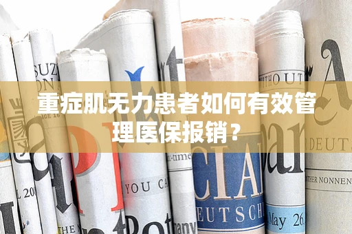 重症肌无力患者如何有效管理医保报销？