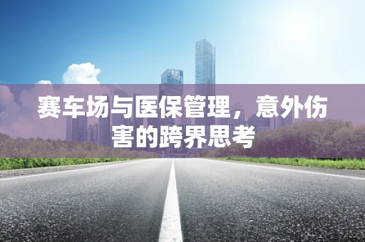 赛车场与医保管理，意外伤害的跨界思考