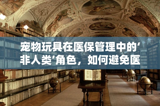 宠物玩具在医保管理中的‘非人类’角色，如何避免医疗资源误用？