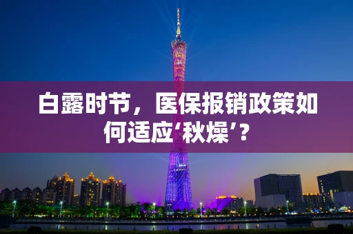 白露时节，医保报销政策如何适应‘秋燥’？
