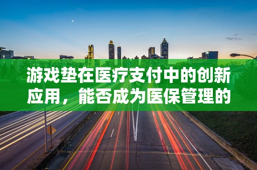 游戏垫在医疗支付中的创新应用，能否成为医保管理的新利器？