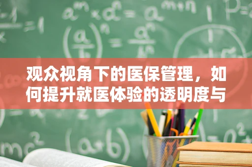 观众视角下的医保管理，如何提升就医体验的透明度与参与感？