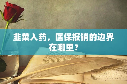 韭菜入药，医保报销的边界在哪里？