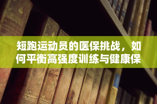 短跑运动员的医保挑战，如何平衡高强度训练与健康保障？