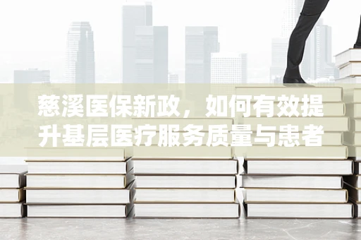 慈溪医保新政，如何有效提升基层医疗服务质量与患者满意度？