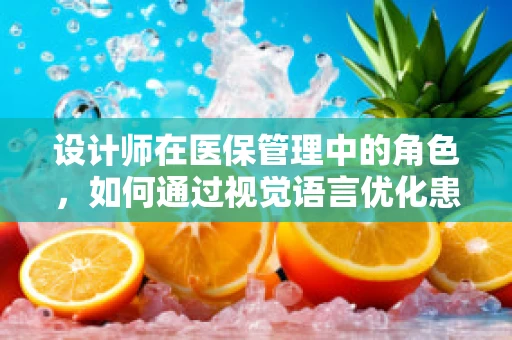 设计师在医保管理中的角色，如何通过视觉语言优化患者体验？