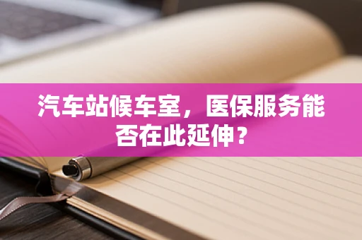 汽车站候车室，医保服务能否在此延伸？