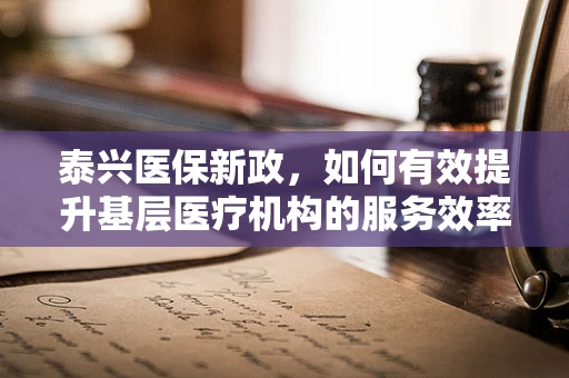 泰兴医保新政，如何有效提升基层医疗机构的服务效率与患者满意度？