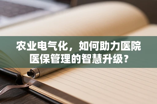农业电气化，如何助力医院医保管理的智慧升级？