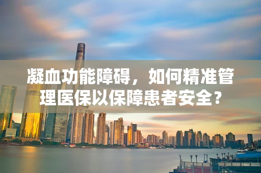 凝血功能障碍，如何精准管理医保以保障患者安全？