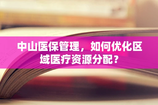 中山医保管理，如何优化区域医疗资源分配？