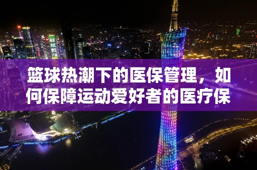 篮球热潮下的医保管理，如何保障运动爱好者的医疗保障？