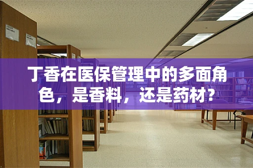 丁香在医保管理中的多面角色，是香料，还是药材？