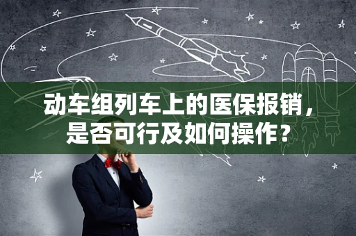 动车组列车上的医保报销，是否可行及如何操作？