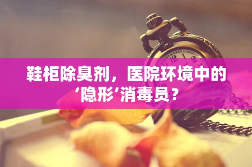 鞋柜除臭剂，医院环境中的‘隐形’消毒员？