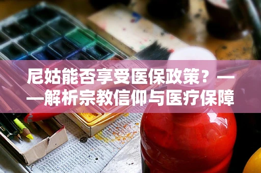 尼姑能否享受医保政策？——解析宗教信仰与医疗保障的交汇点