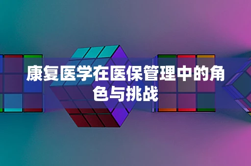 康复医学在医保管理中的角色与挑战