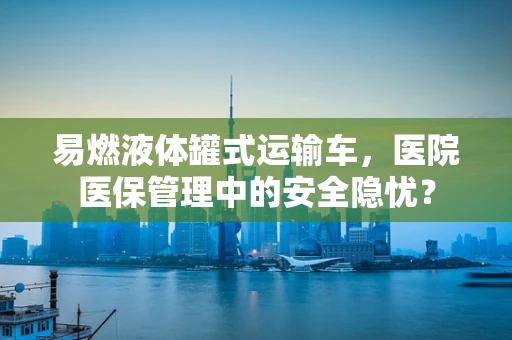 易燃液体罐式运输车，医院医保管理中的安全隐忧？