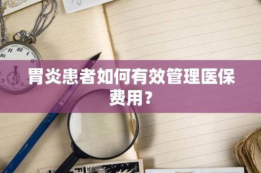胃炎患者如何有效管理医保费用？