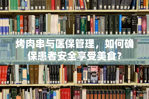 烤肉串与医保管理，如何确保患者安全享受美食？